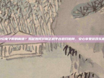 PG电子假的离谱？揭秘如何识别正规平台避开陷阱，安心享受游戏乐趣