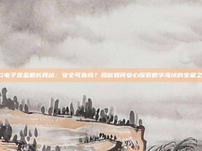 PG电子赏金船长网站：安全可靠吗？揭秘如何安心探索数字海域的宝藏之旅