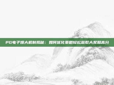 PG电子爆大机制揭秘：如何优化策略轻松赢取大奖和高分