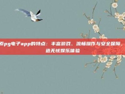 探索pg电子app的特点：丰富游戏、流畅操作与安全保障，打造无忧娱乐体验