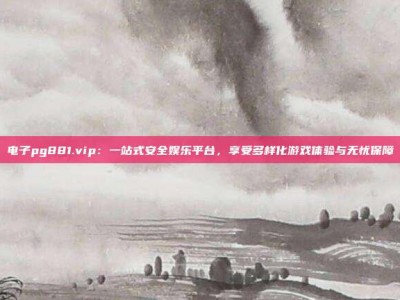 电子pg881.vip：一站式安全娱乐平台，享受多样化游戏体验与无忧保障
