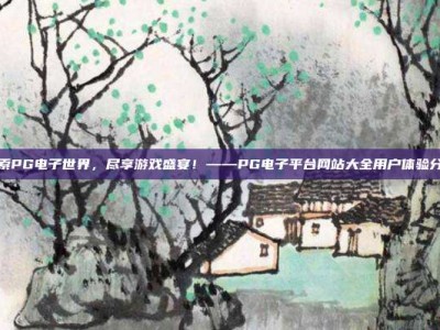 探索PG电子世界，尽享游戏盛宴！——PG电子平台网站大全用户体验分享